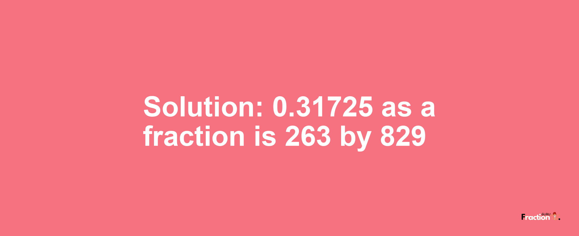 Solution:0.31725 as a fraction is 263/829